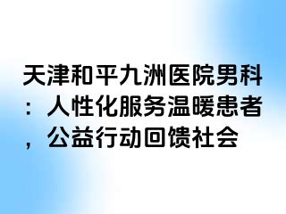 天津和平九洲医院男科：人性化服务温暖患者，公益行动回馈社会
