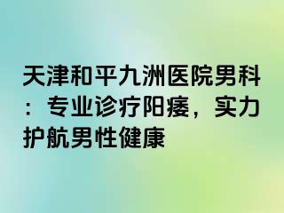天津和平九洲医院男科：专业诊疗阳痿，实力护航男性健康