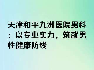 天津和平九洲医院男科：以专业实力，筑就男性健康防线