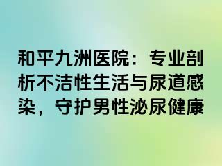 和平九洲医院：专业剖析不洁性生活与尿道感染，守护男性泌尿健康
