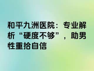 和平九洲医院：专业解析“硬度不够”，助男性重拾自信