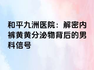 和平九洲医院：解密内裤黄黄分泌物背后的男科信号
