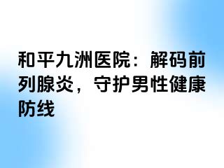 和平九洲医院：解码前列腺炎，守护男性健康防线