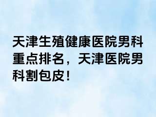 天津生殖健康医院男科重点排名，天津医院男科割包皮！