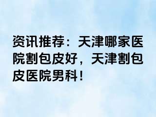 资讯推荐：天津哪家医院割包皮好，天津割包皮医院男科！