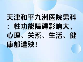 天津和平九洲医院男科：性功能障碍影响大，心理、关系、生活、健康都遭殃！