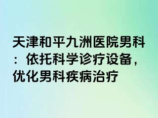 天津和平九洲医院男科：依托科学诊疗设备，优化男科疾病治疗