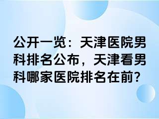 公开一览：天津医院男科排名公布，天津看男科哪家医院排名在前？