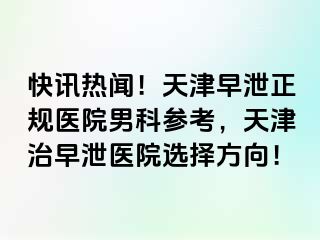 快讯热闻！天津早泄正规医院男科参考，天津治早泄医院选择方向！