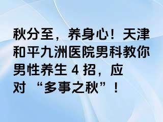 秋分至，养身心！天津和平九洲医院男科教你男性养生 4 招，应对 “多事之秋”！