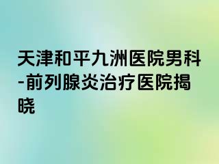 天津和平九洲医院男科-前列腺炎治疗医院揭晓