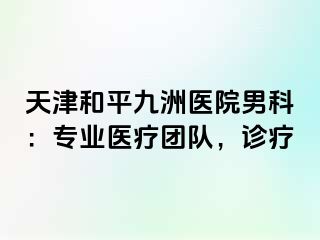 天津和平九洲医院男科：专业医疗团队，诊疗