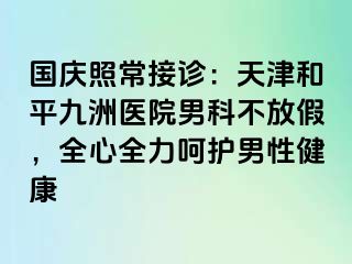 国庆照常接诊：天津和平九洲医院男科不放假，全心全力呵护男性健康