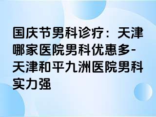 国庆节男科诊疗：天津哪家医院男科优惠多-天津和平九洲医院男科实力强
