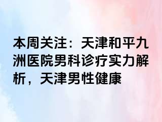 本周关注：天津和平九洲医院男科诊疗实力解析，天津男性健康