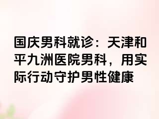 国庆男科就诊：天津和平九洲医院男科，用实际行动守护男性健康