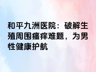 和平九洲医院：破解生殖周围瘙痒难题，为男性健康护航