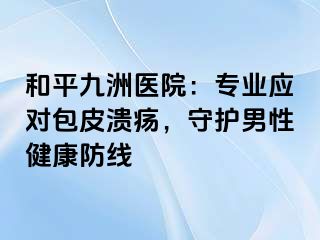 和平九洲医院：专业应对包皮溃疡，守护男性健康防线