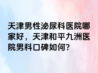 天津男性泌尿科医院哪家好，天津和平九洲医院男科口碑如何？