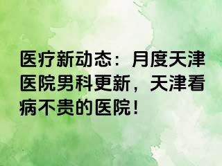 医疗新动态：月度天津医院男科更新，天津看病不贵的医院！