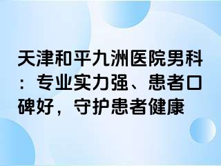 天津和平九洲医院男科：专业实力强、患者口碑好，守护患者健康