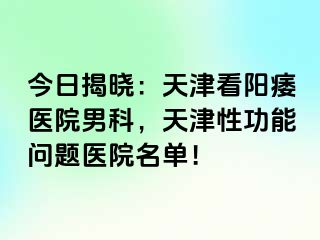 今日揭晓：天津看阳痿医院男科，天津性功能问题医院名单！