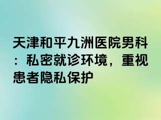 天津和平九洲医院男科：私密就诊环境，重视患者隐私保护