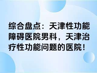 综合盘点：天津性功能障碍医院男科，天津治疗性功能问题的医院！