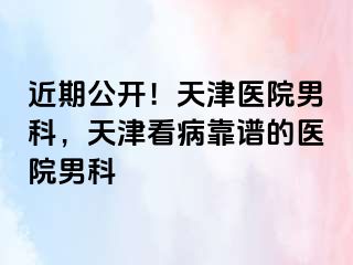 近期公开！天津医院男科，天津看病靠谱的医院男科
