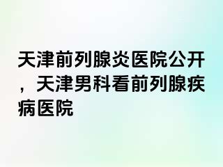 天津前列腺炎医院公开，天津男科看前列腺疾病医院