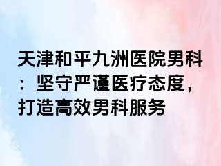 天津和平九洲医院男科：坚守严谨医疗态度，打造高效男科服务