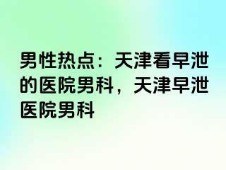 男性热点：天津看早泄的医院男科，天津早泄医院男科