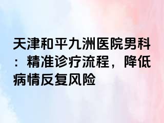 天津和平九洲医院男科：精准诊疗流程，降低病情反复风险