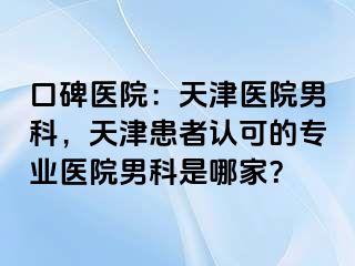 口碑医院：天津医院男科，天津患者认可的专业医院男科是哪家？