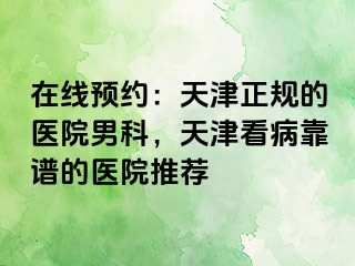 在线预约：天津正规的医院男科，天津看病靠谱的医院推荐