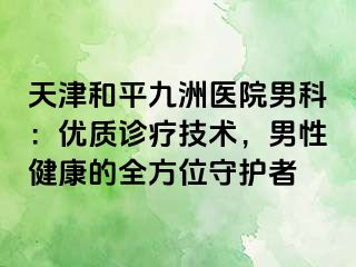 天津和平九洲医院男科：优质诊疗技术，男性健康的全方位守护者