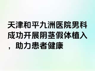 天津和平九洲医院男科成功开展阴茎假体植入，助力患者健康