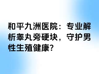 和平九洲医院：专业解析睾丸旁硬块，守护男性生殖健康?