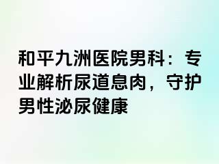 和平九洲医院男科：专业解析尿道息肉，守护男性泌尿健康