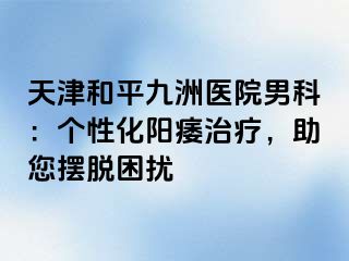 天津和平九洲医院男科：个性化阳痿治疗，助您摆脱困扰