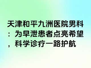 天津和平九洲医院男科：为早泄患者点亮希望，科学诊疗一路护航