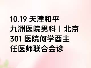 10.19 天津和平九洲医院男科｜北京 301 医院何学酉主任医师联合会诊