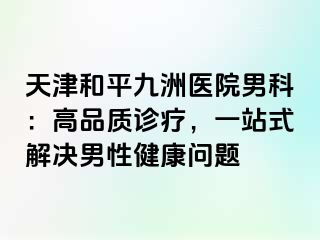 天津和平九洲医院男科：高品质诊疗，一站式解决男性健康问题