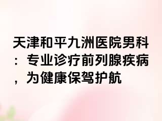 天津和平九洲医院男科：专业诊疗前列腺疾病，为健康保驾护航
