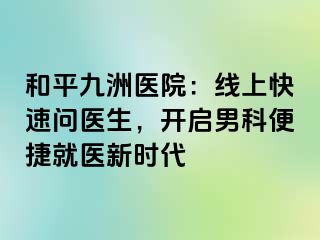 和平九洲医院：线上快速问医生，开启男科便捷就医新时代