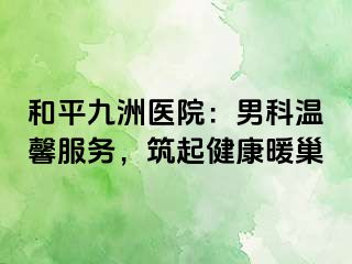 和平九洲医院：男科温馨服务，筑起健康暖巢