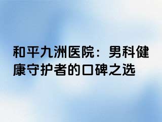 和平九洲医院：男科健康守护者的口碑之选