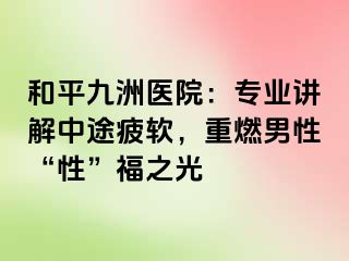 和平九洲医院：专业讲解中途疲软，重燃男性“性”福之光