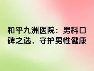 和平九洲医院：男科口碑之选，守护男性健康