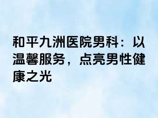 和平九洲医院男科:以温馨服务,点亮男性健康之光